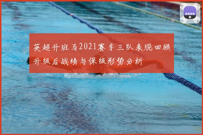 英超升班马2021赛季三队表现回顾升级后战绩与保级形势分析