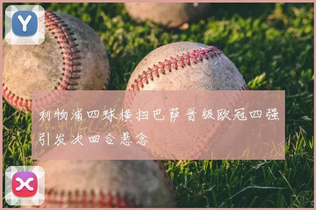 利物浦四球横扫巴萨晋级欧冠四强引发次回合悬念