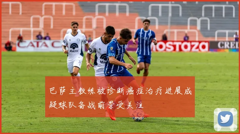 巴萨主教练被诊断癌症治疗进展成疑球队备战前景受关注