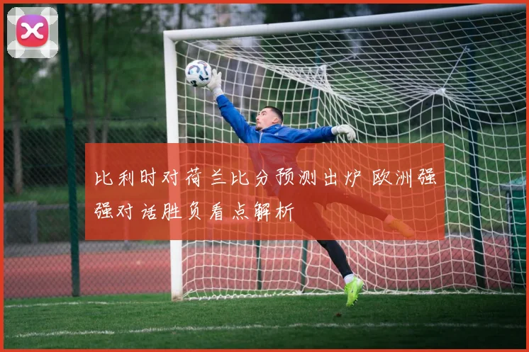 比利时对荷兰比分预测出炉 欧洲强强对话胜负看点解析