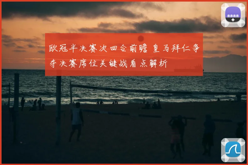 欧冠半决赛次回合前瞻 皇马拜仁争夺决赛席位关键战看点解析