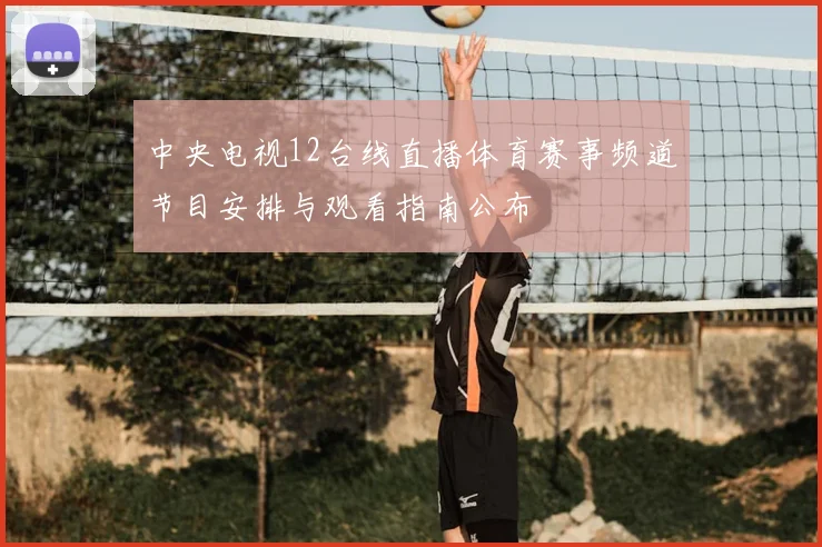 中央电视12台线直播体育赛事频道节目安排与观看指南公布