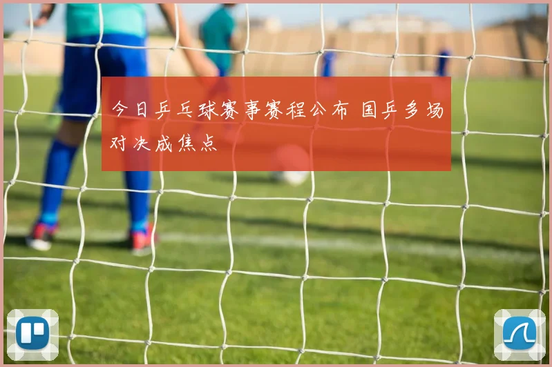 今日乒乓球赛事赛程公布 国乒多场对决成焦点