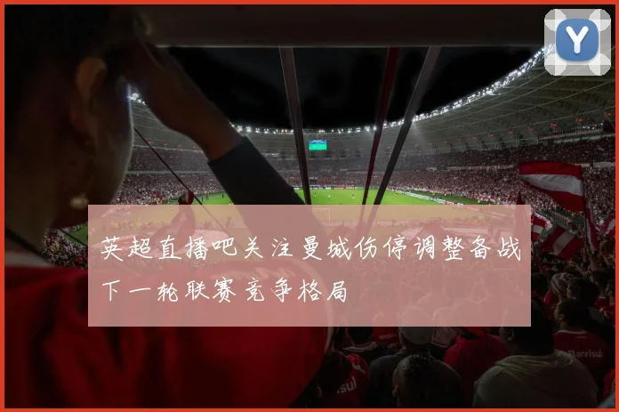 英超直播吧关注曼城伤停调整备战下一轮联赛竞争格局