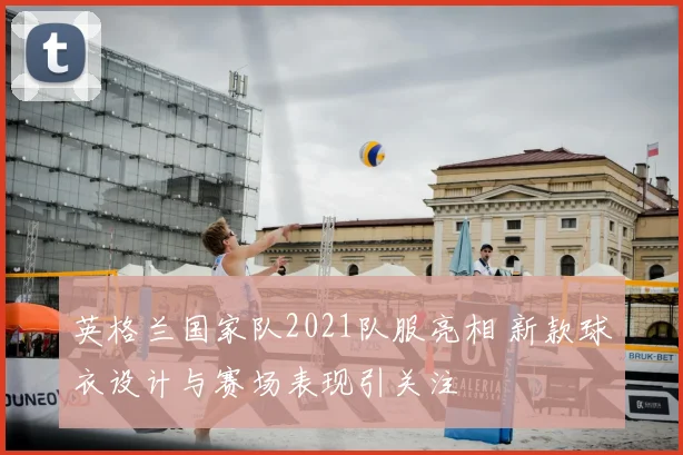 英格兰国家队2021队服亮相 新款球衣设计与赛场表现引关注