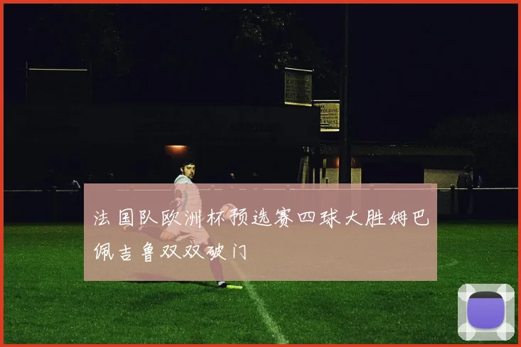 法国队欧洲杯预选赛四球大胜姆巴佩吉鲁双双破门