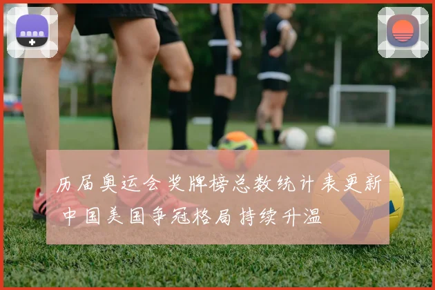 历届奥运会奖牌榜总数统计表更新 中国美国争冠格局持续升温