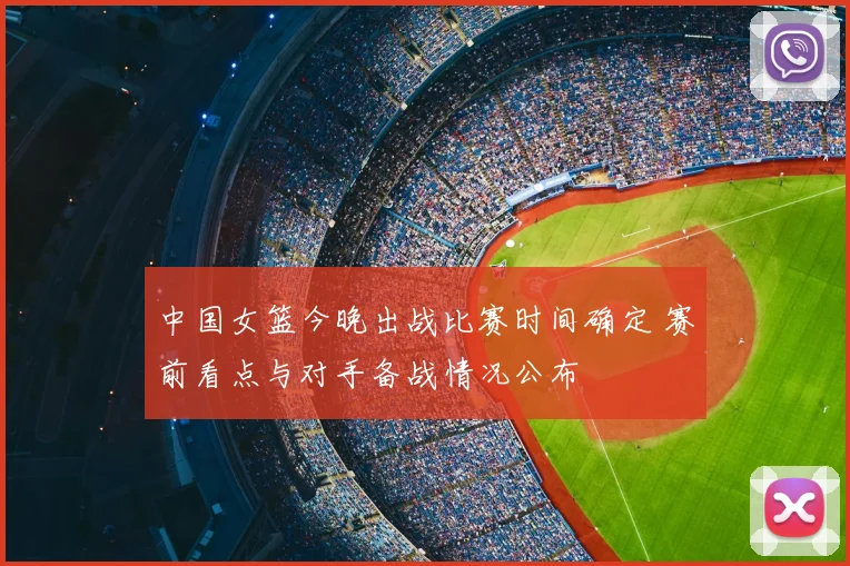 中国女篮今晚出战比赛时间确定 赛前看点与对手备战情况公布
