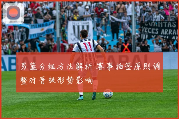 男篮分组方法解析 赛事抽签原则调整对晋级形势影响