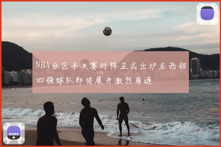 NBA分区半决赛对阵正式出炉东西部四强球队即将展开激烈角逐
