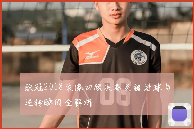 欧冠2018录像回顾决赛关键进球与逆转瞬间全解析