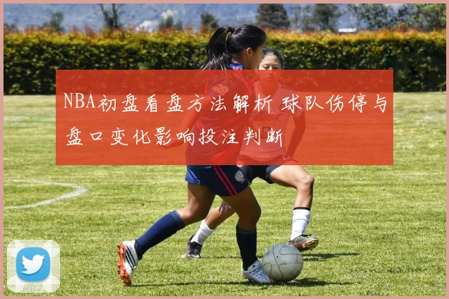NBA初盘看盘方法解析 球队伤停与盘口变化影响投注判断