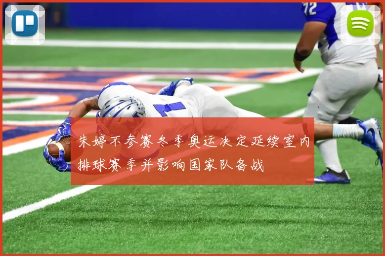 朱婷不参赛冬季奥运决定延续室内排球赛季并影响国家队备战