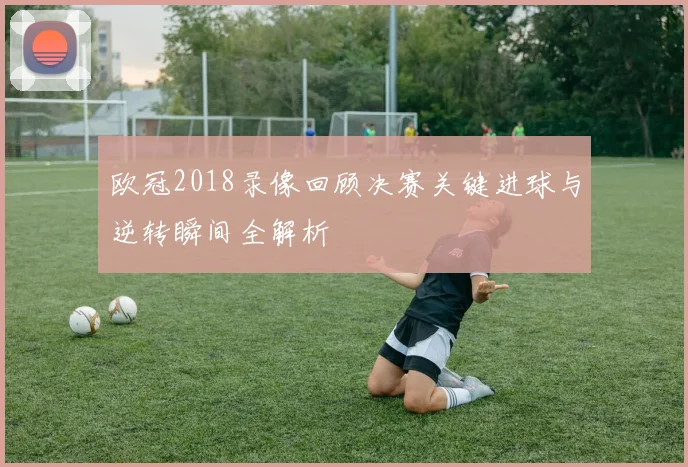 欧冠2018录像回顾决赛关键进球与逆转瞬间全解析