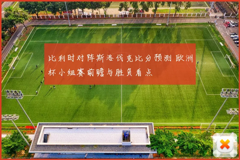 比利时对阵斯洛伐克比分预测 欧洲杯小组赛前瞻与胜负看点