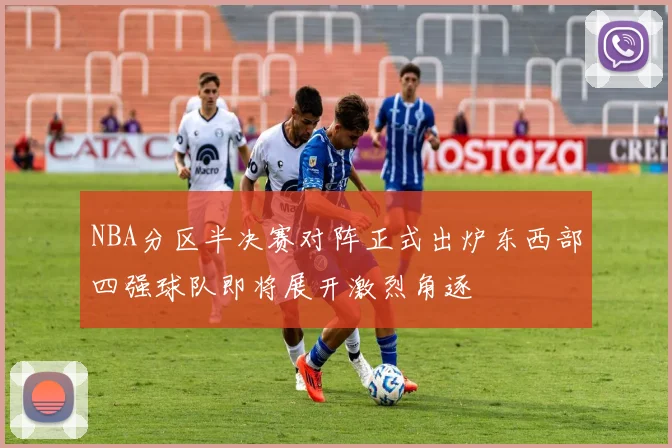 NBA分区半决赛对阵正式出炉东西部四强球队即将展开激烈角逐