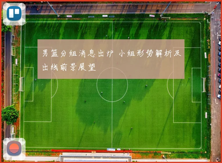 男篮分组消息出炉 小组形势解析及出线前景展望