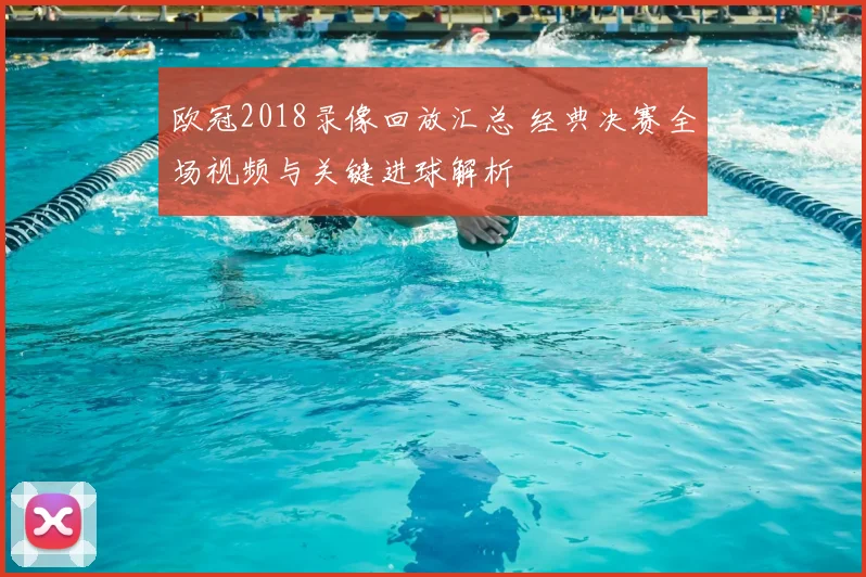 欧冠2018录像回放汇总 经典决赛全场视频与关键进球解析