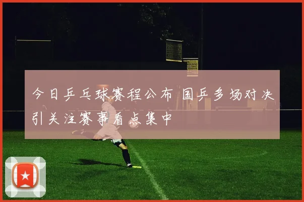 今日乒乓球赛程公布 国乒多场对决引关注赛事看点集中