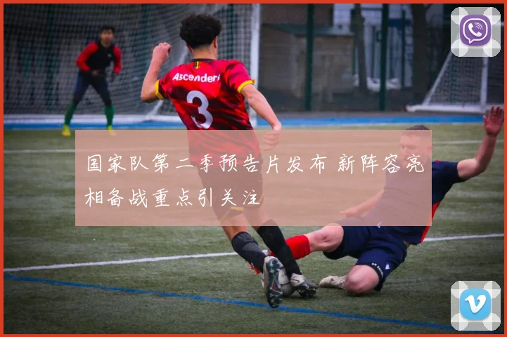 国家队第二季预告片发布 新阵容亮相备战重点引关注