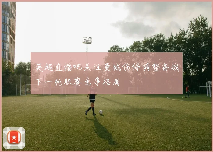 英超直播吧关注曼城伤停调整备战下一轮联赛竞争格局