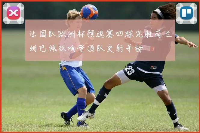 法国队欧洲杯预选赛四球完胜荷兰姆巴佩双响登顶队史射手榜