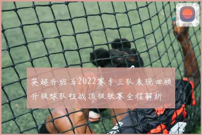 英超升班马2022赛季三队表现回顾升级球队征战顶级联赛全程解析