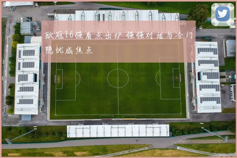 欧冠16强看点出炉 强强对话与冷门隐忧成焦点