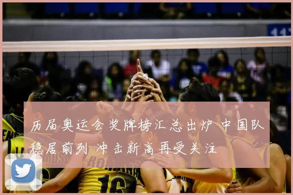 历届奥运会奖牌榜汇总出炉 中国队稳居前列 冲击新高再受关注