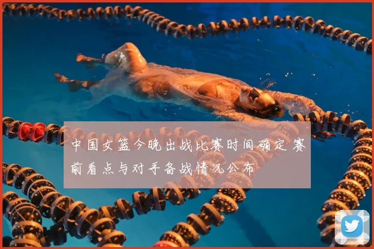 中国女篮今晚出战比赛时间确定 赛前看点与对手备战情况公布