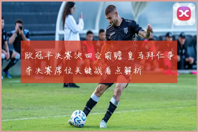 欧冠半决赛次回合前瞻 皇马拜仁争夺决赛席位关键战看点解析