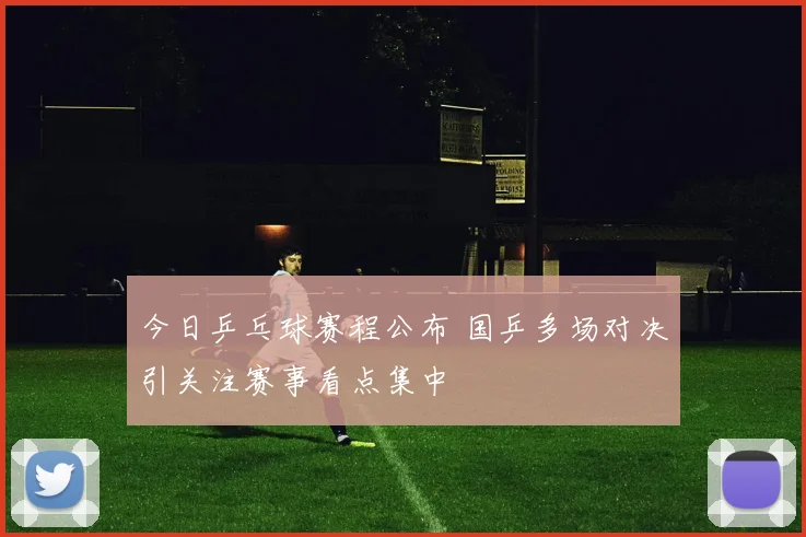 今日乒乓球赛程公布 国乒多场对决引关注赛事看点集中