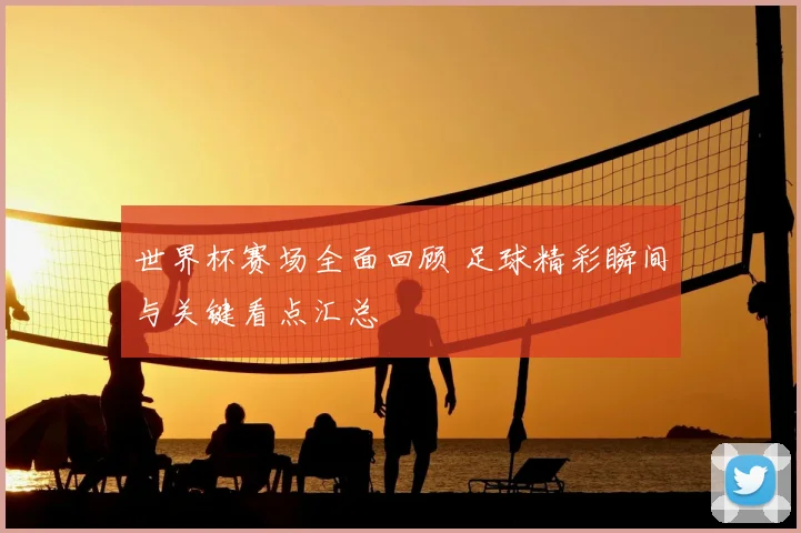 世界杯赛场全面回顾 足球精彩瞬间与关键看点汇总