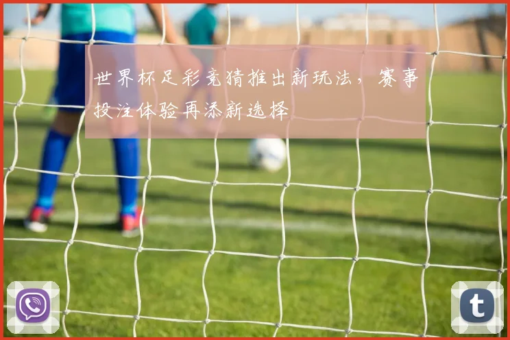 世界杯足彩竞猜推出新玩法，赛事投注体验再添新选择