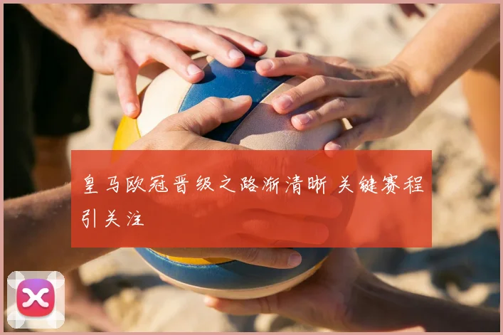 皇马欧冠晋级之路渐清晰 关键赛程引关注
