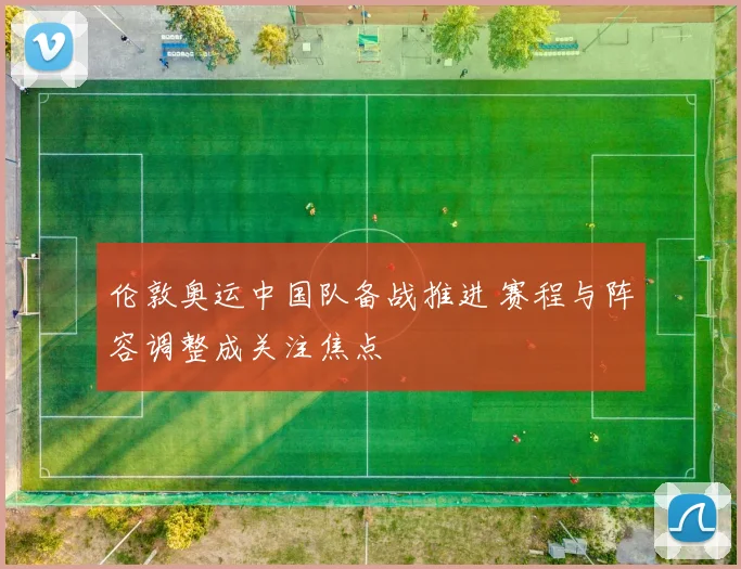 伦敦奥运中国队备战推进 赛程与阵容调整成关注焦点