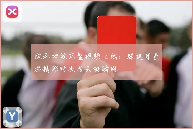 欧冠回放完整视频上线，球迷可重温精彩对决与关键瞬间