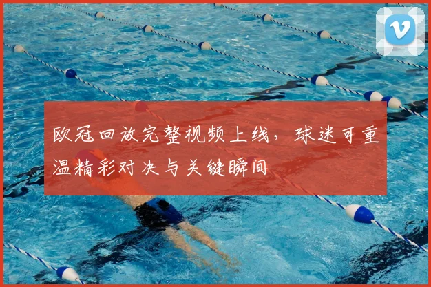欧冠回放完整视频上线,球迷可重温精彩对决与关键瞬间