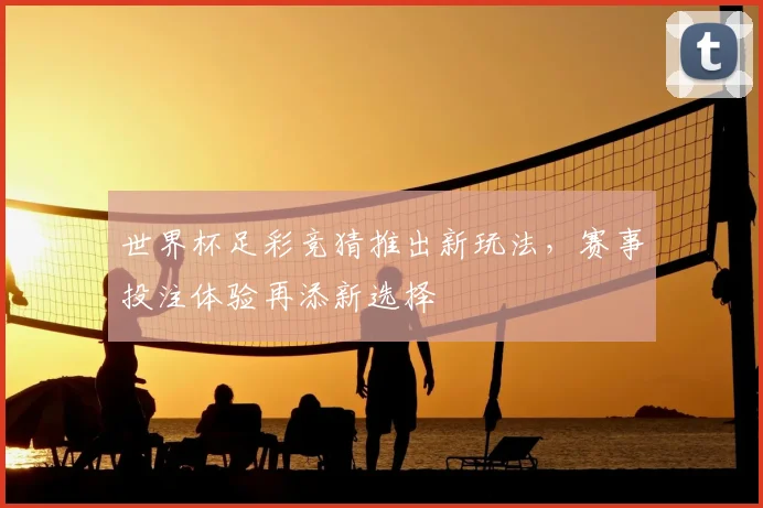世界杯足彩竞猜推出新玩法，赛事投注体验再添新选择